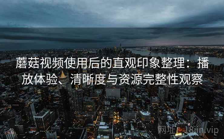 蘑菇视频使用后的直观印象整理：播放体验、清晰度与资源完整性观察