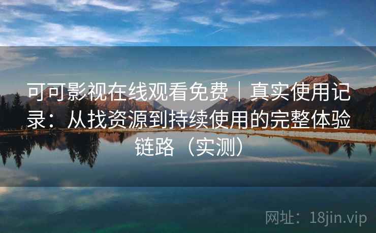 可可影视在线观看免费｜真实使用记录：从找资源到持续使用的完整体验链路（实测）