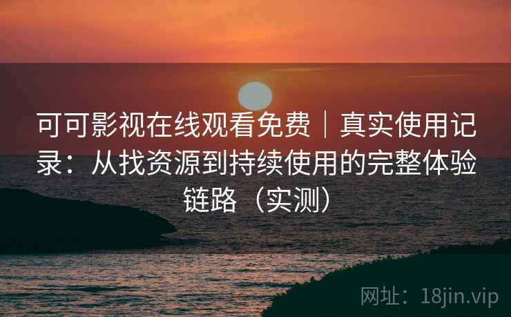 可可影视在线观看免费｜真实使用记录：从找资源到持续使用的完整体验链路（实测）