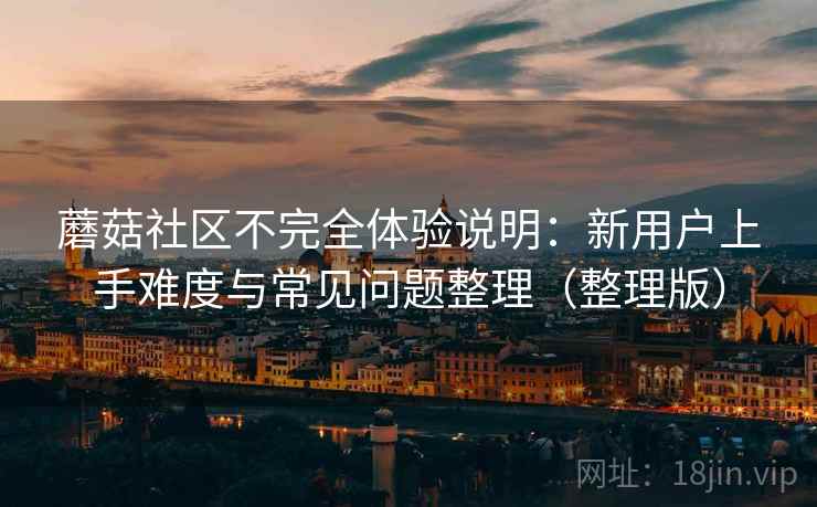蘑菇社区不完全体验说明：新用户上手难度与常见问题整理（整理版）