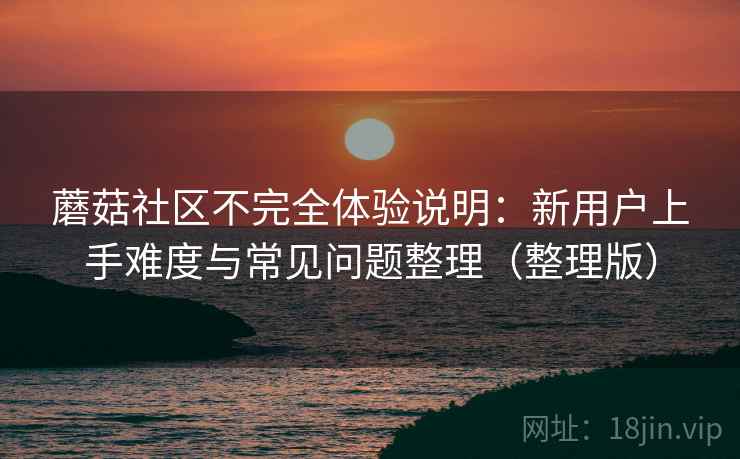 蘑菇社区不完全体验说明：新用户上手难度与常见问题整理（整理版）