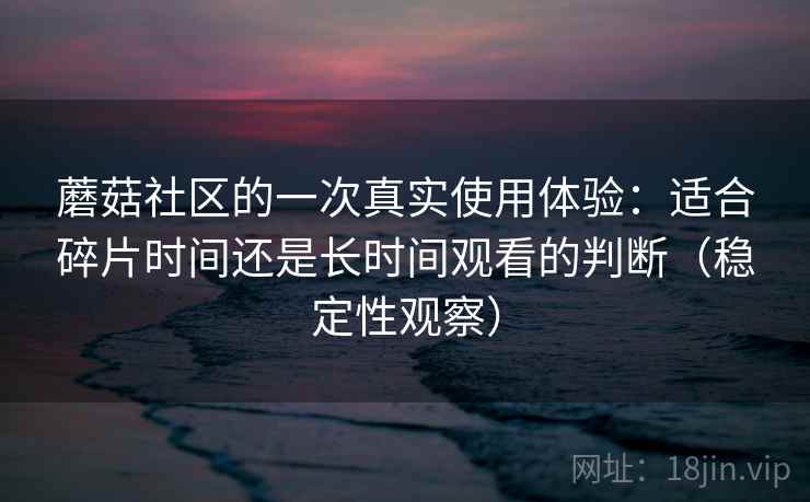 蘑菇社区的一次真实使用体验：适合碎片时间还是长时间观看的判断（稳定性观察）