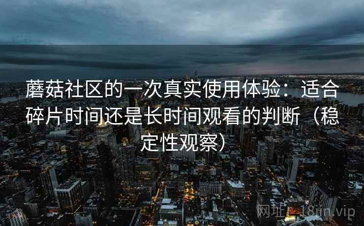 蘑菇社区的一次真实使用体验：适合碎片时间还是长时间观看的判断（稳定性观察）
