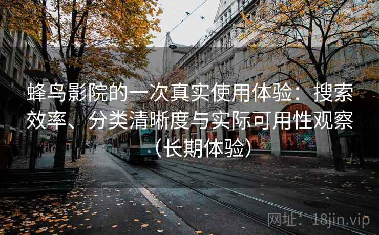 蜂鸟影院的一次真实使用体验:搜索效率、分类清晰度与实际可用性观察(长期体验) 蜂鸟影院的一次真实使用体验:搜索效率、分类清晰度与实际可用性观察(长期体验)