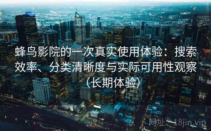 蜂鸟影院的一次真实使用体验：搜索效率、分类清晰度与实际可用性观察（长期体验）