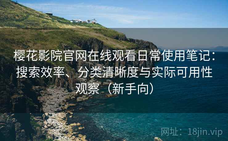 樱花影院官网在线观看日常使用笔记：搜索效率、分类清晰度与实际可用性观察（新手向）