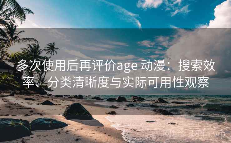 多次使用后再评价age 动漫：搜索效率、分类清晰度与实际可用性观察
