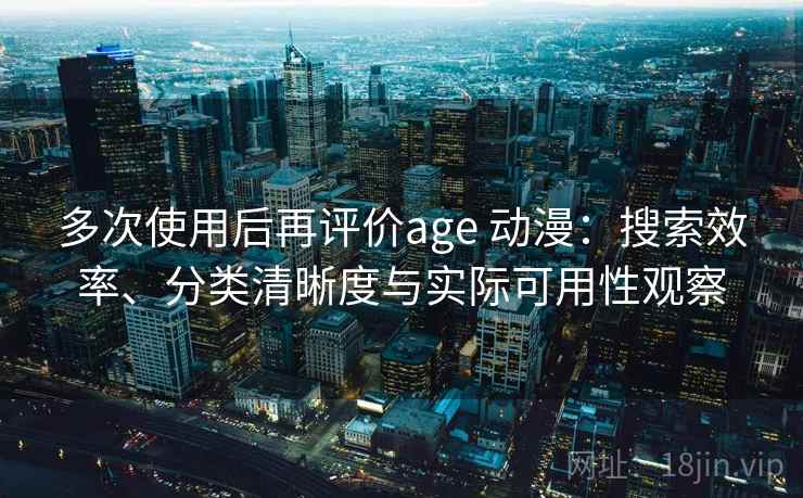 多次使用后再评价age 动漫：搜索效率、分类清晰度与实际可用性观察