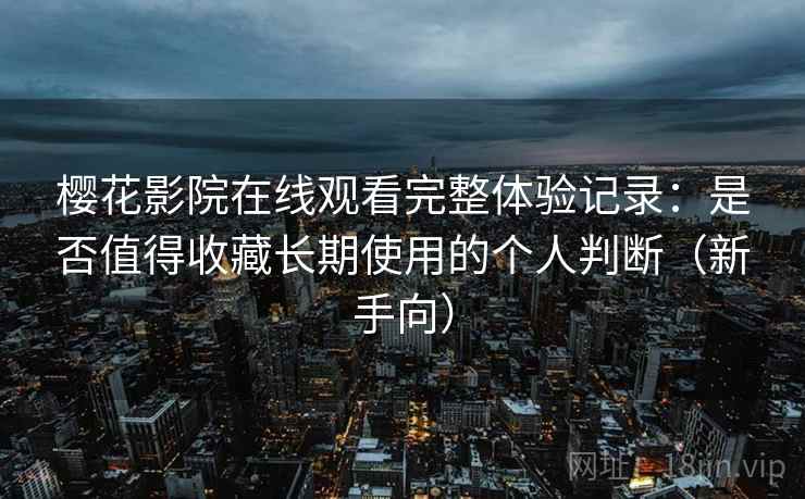 樱花影院在线观看完整体验记录：是否值得收藏长期使用的个人判断（新手向）