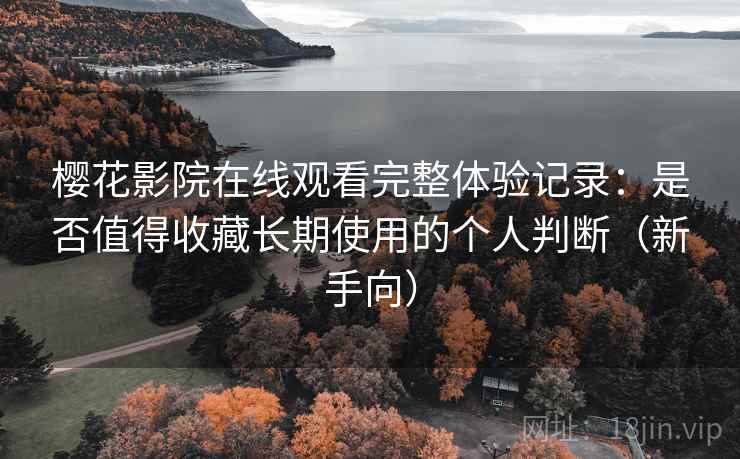 樱花影院在线观看完整体验记录:是否值得收藏长期使用的个人判断(新手向) 樱花影院在线观看完整体验记录:是否值得收藏长期使用的个人判断(新手向)