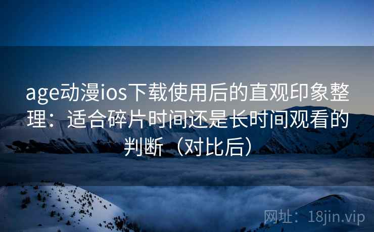 age动漫ios下载使用后的直观印象整理：适合碎片时间还是长时间观看的判断（对比后）