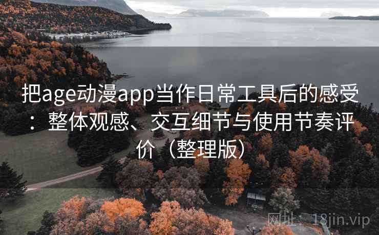 把age动漫app当作日常工具后的感受：整体观感、交互细节与使用节奏评价（整理版）