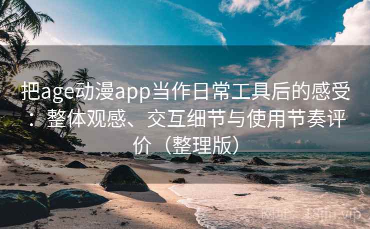 把age动漫app当作日常工具后的感受：整体观感、交互细节与使用节奏评价（整理版）