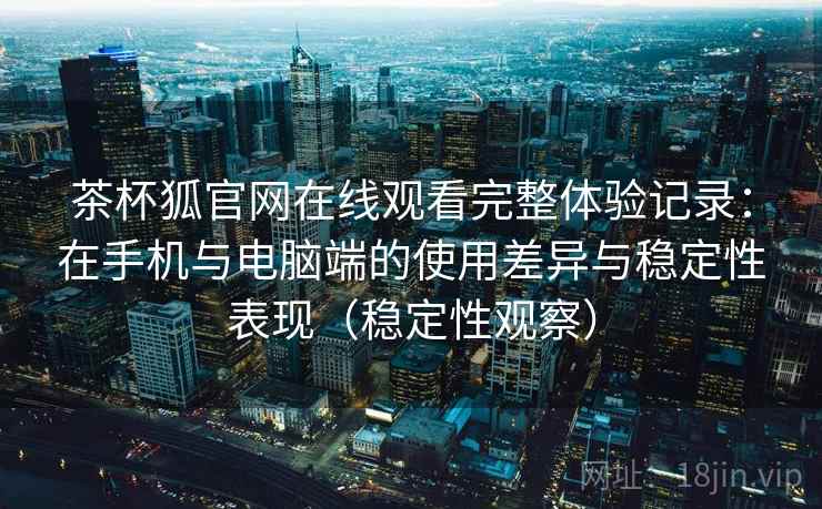 茶杯狐官网在线观看完整体验记录：在手机与电脑端的使用差异与稳定性表现（稳定性观察）