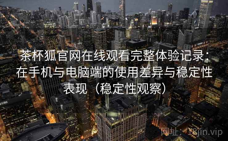 茶杯狐官网在线观看完整体验记录：在手机与电脑端的使用差异与稳定性表现（稳定性观察）