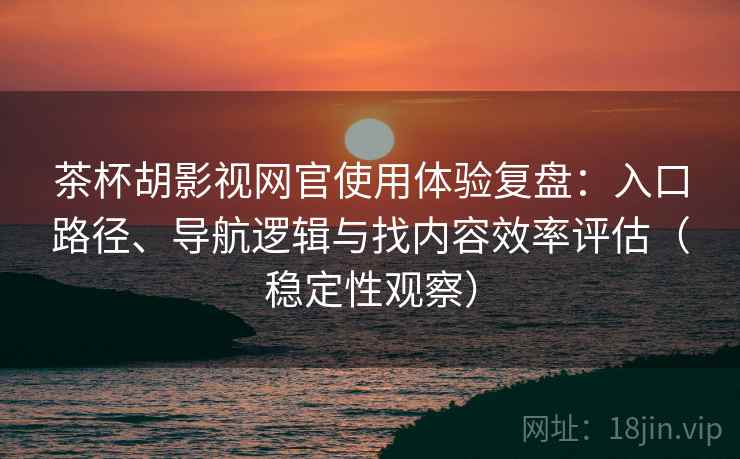 茶杯胡影视网官使用体验复盘：入口路径、导航逻辑与找内容效率评估（稳定性观察）