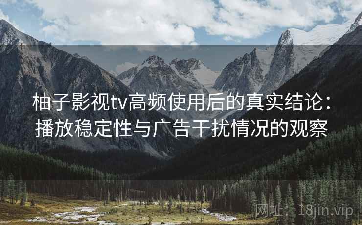 柚子影视tv高频使用后的真实结论：播放稳定性与广告干扰情况的观察