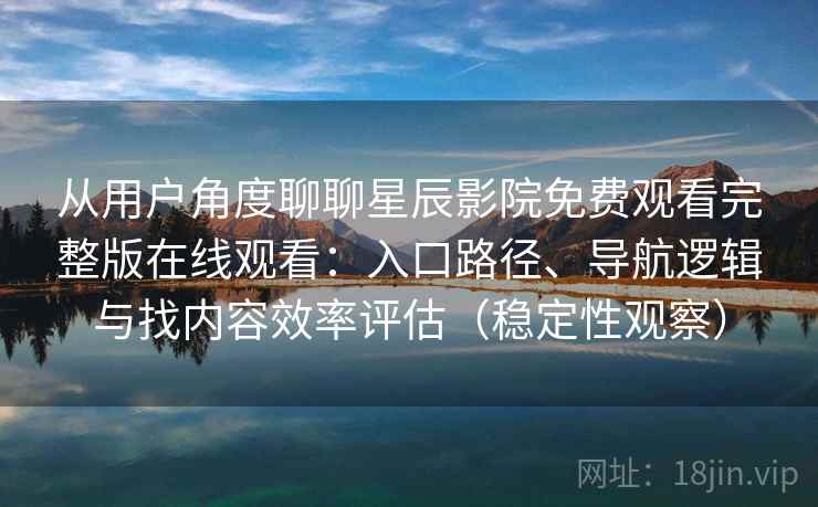 从用户角度聊聊星辰影院免费观看完整版在线观看：入口路径、导航逻辑与找内容效率评估（稳定性观察）