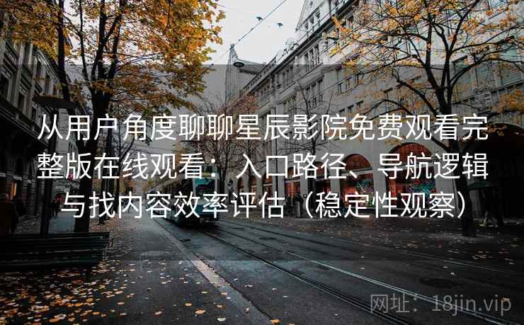 从用户角度聊聊星辰影院免费观看完整版在线观看：入口路径、导航逻辑与找内容效率评估（稳定性观察）
