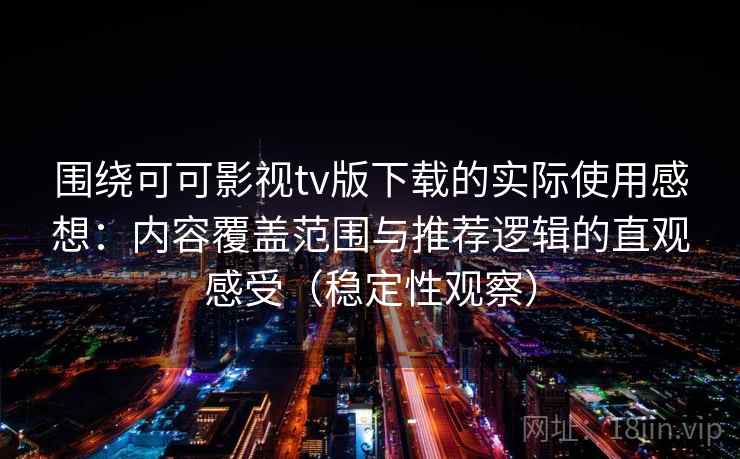 围绕可可影视tv版下载的实际使用感想：内容覆盖范围与推荐逻辑的直观感受（稳定性观察）