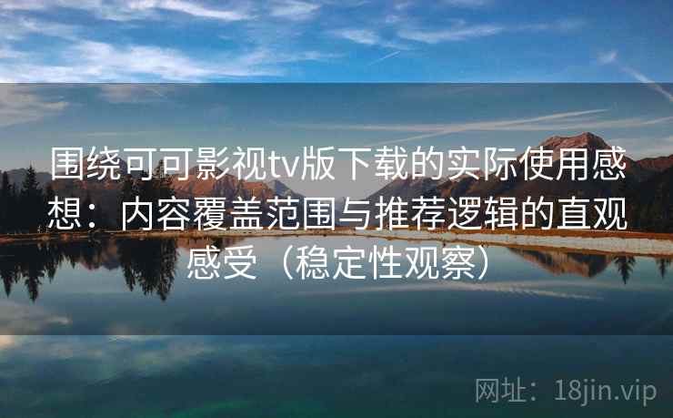 围绕可可影视tv版下载的实际使用感想：内容覆盖范围与推荐逻辑的直观感受（稳定性观察）
