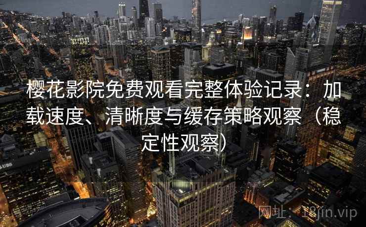 樱花影院免费观看完整体验记录：加载速度、清晰度与缓存策略观察（稳定性观察）
