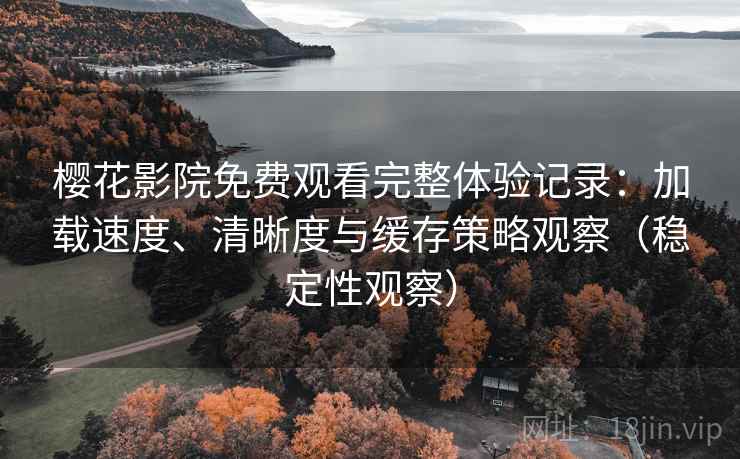 樱花影院免费观看完整体验记录：加载速度、清晰度与缓存策略观察（稳定性观察）