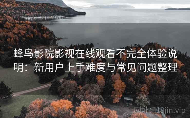 蜂鸟影院影视在线观看不完全体验说明：新用户上手难度与常见问题整理