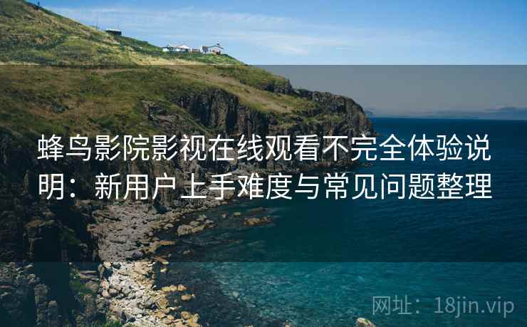 蜂鸟影院影视在线观看不完全体验说明：新用户上手难度与常见问题整理