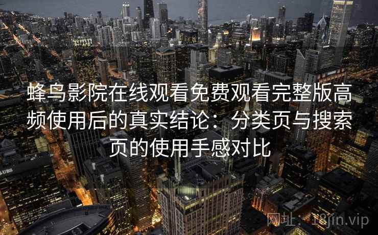 蜂鸟影院在线观看免费观看完整版高频使用后的真实结论：分类页与搜索页的使用手感对比