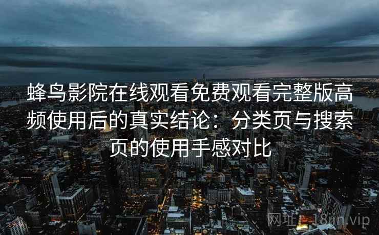 蜂鸟影院在线观看免费观看完整版高频使用后的真实结论：分类页与搜索页的使用手感对比