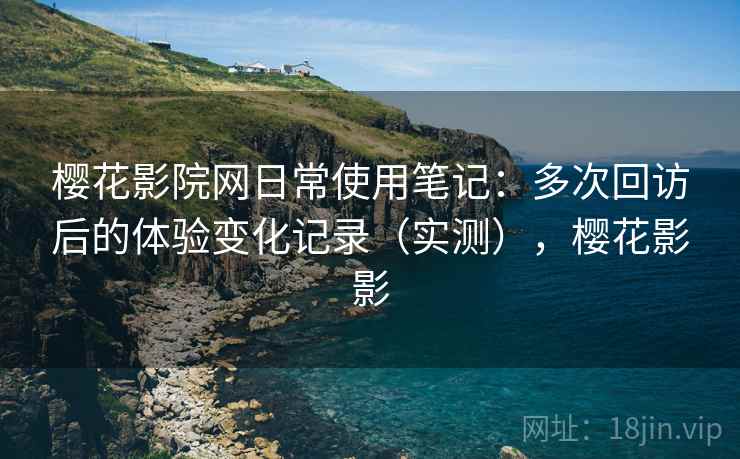樱花影院网日常使用笔记：多次回访后的体验变化记录（实测），樱花影影