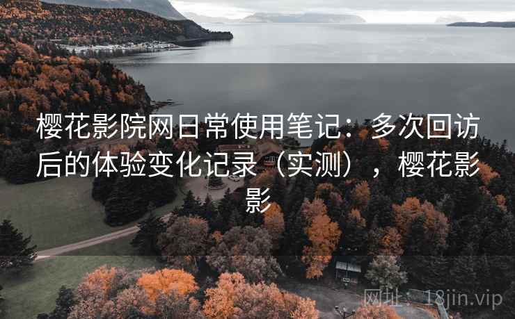 樱花影院网日常使用笔记：多次回访后的体验变化记录（实测），樱花影影