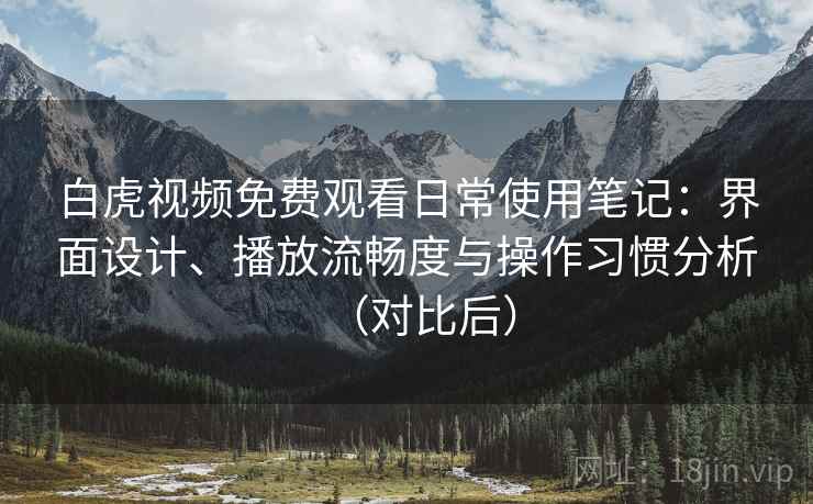 白虎视频免费观看日常使用笔记:界面设计、播放流畅度与操作习惯分析(对比后) 白虎视频免费观看日常使用笔记:界面设计、播放流畅度与操作习惯分析(对比后)
