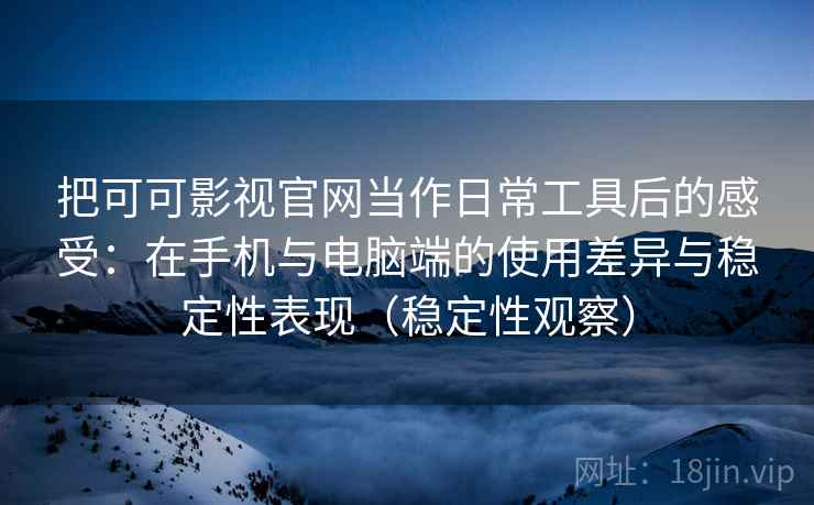 把可可影视官网当作日常工具后的感受：在手机与电脑端的使用差异与稳定性表现（稳定性观察）