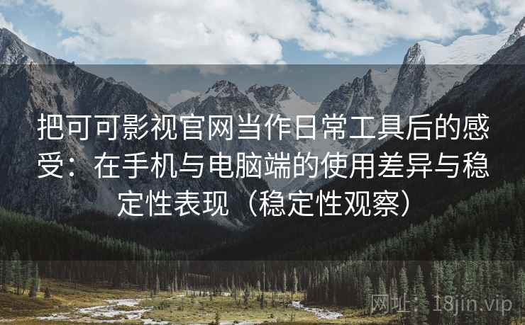 把可可影视官网当作日常工具后的感受：在手机与电脑端的使用差异与稳定性表现（稳定性观察）