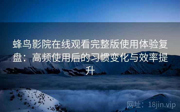 蜂鸟影院在线观看完整版使用体验复盘:高频使用后的习惯变化与效率提升 蜂鸟影院在线观看完整版使用体验复盘:高频使用后的习惯变化与效率提升