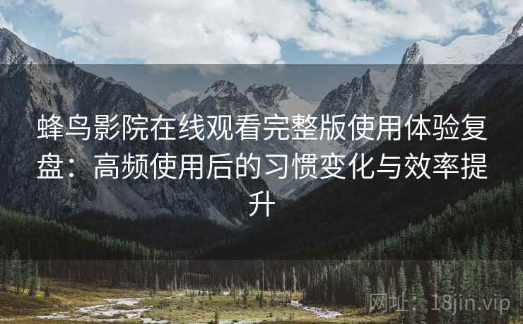 蜂鸟影院在线观看完整版使用体验复盘：高频使用后的习惯变化与效率提升
