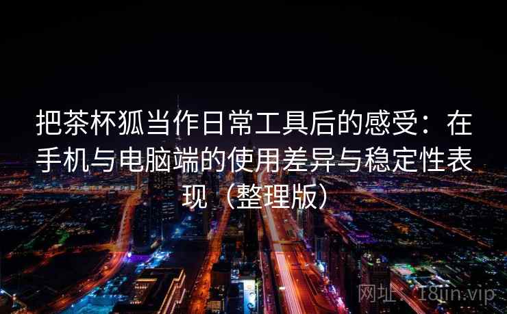 把茶杯狐当作日常工具后的感受：在手机与电脑端的使用差异与稳定性表现（整理版）