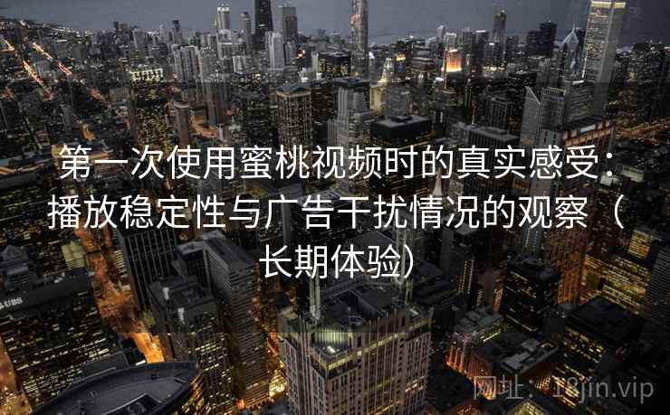 第一次使用蜜桃视频时的真实感受：播放稳定性与广告干扰情况的观察（长期体验）