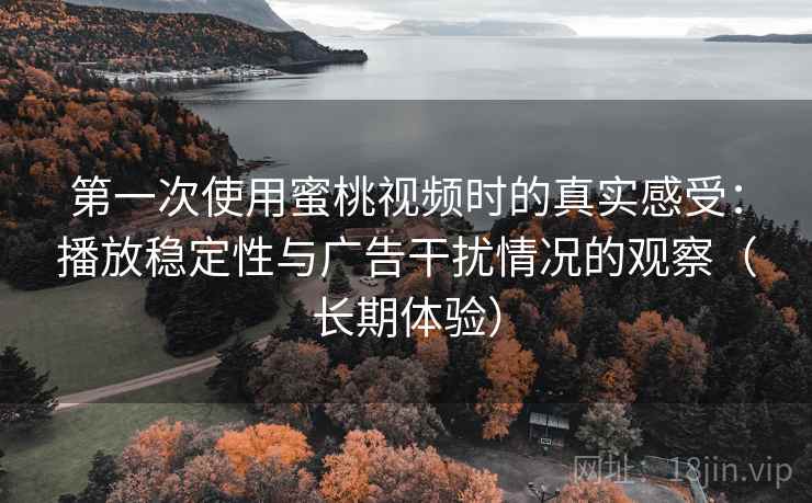 第一次使用蜜桃视频时的真实感受：播放稳定性与广告干扰情况的观察（长期体验）