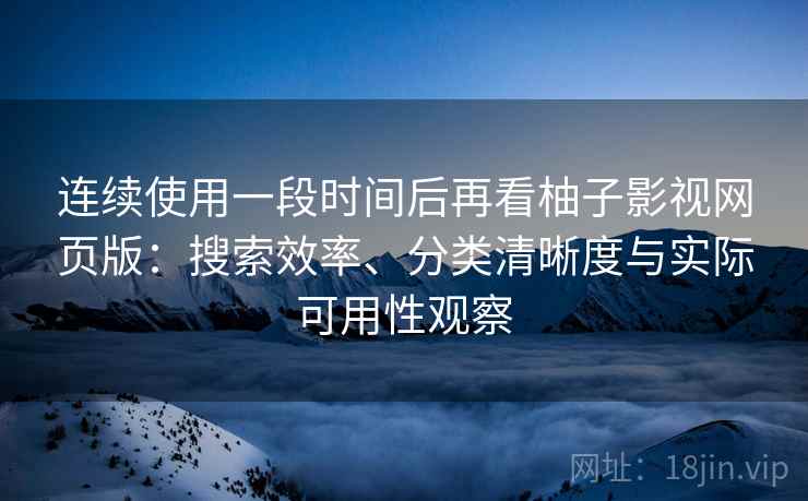 连续使用一段时间后再看柚子影视网页版：搜索效率、分类清晰度与实际可用性观察