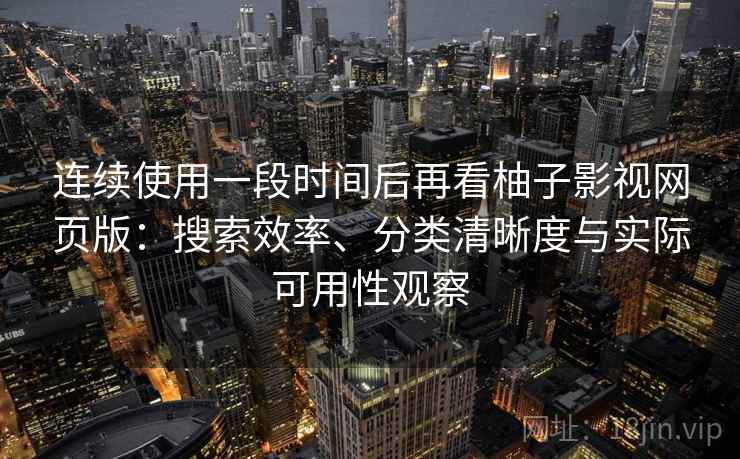 连续使用一段时间后再看柚子影视网页版：搜索效率、分类清晰度与实际可用性观察