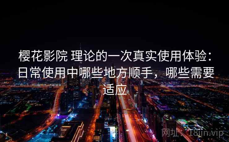 樱花影院 理论的一次真实使用体验：日常使用中哪些地方顺手，哪些需要适应