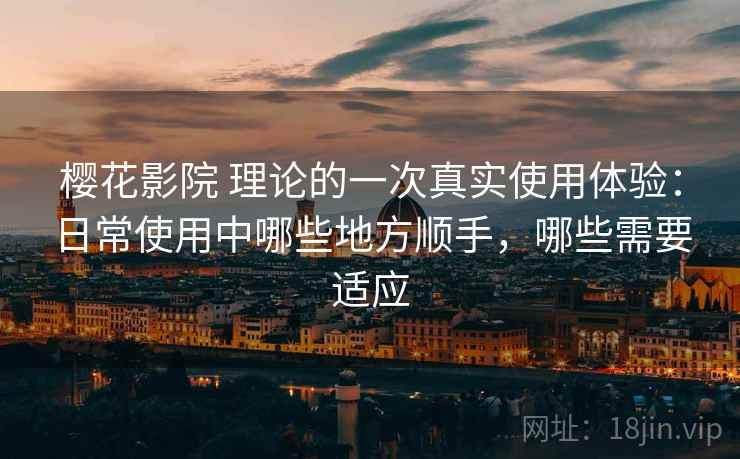 樱花影院 理论的一次真实使用体验：日常使用中哪些地方顺手，哪些需要适应