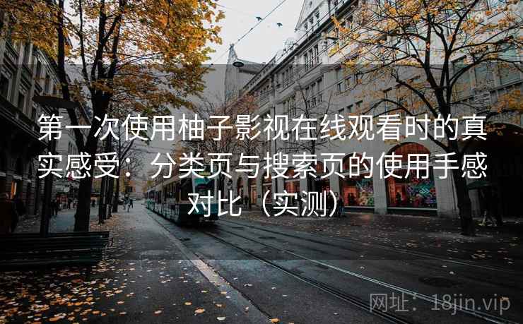 第一次使用柚子影视在线观看时的真实感受：分类页与搜索页的使用手感对比（实测）