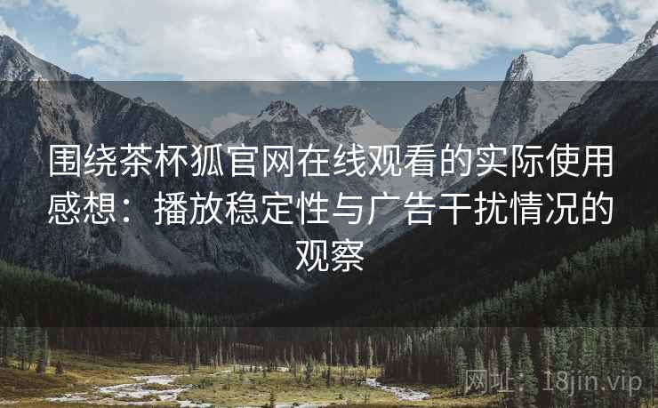 围绕茶杯狐官网在线观看的实际使用感想：播放稳定性与广告干扰情况的观察