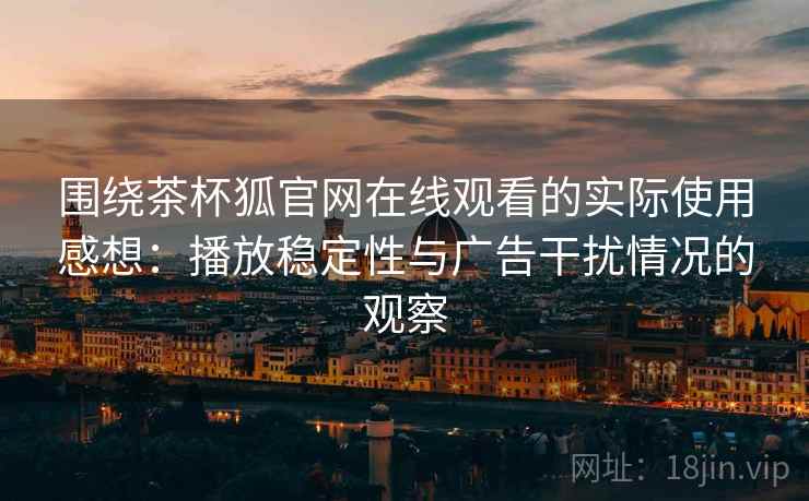 围绕茶杯狐官网在线观看的实际使用感想:播放稳定性与广告干扰情况的观察 围绕茶杯狐官网在线观看的实际使用感想:播放稳定性与广告干扰情况的观察