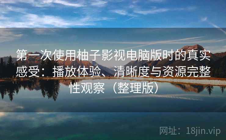 第一次使用柚子影视电脑版时的真实感受：播放体验、清晰度与资源完整性观察（整理版）