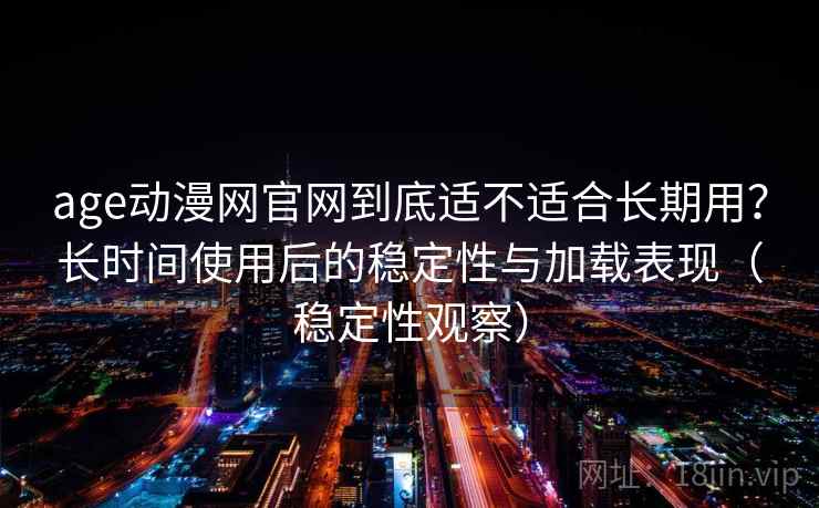 age动漫网官网到底适不适合长期用？长时间使用后的稳定性与加载表现（稳定性观察）